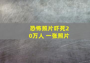 恐怖照片吓死20万人 一张照片